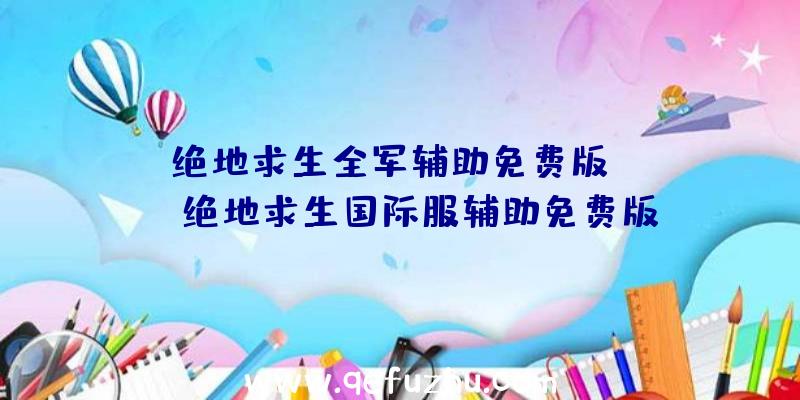 「绝地求生全军辅助免费版app」|绝地求生国际服辅助免费版